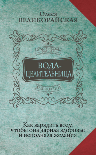 Олеся Великорайская. Вода-целительница. Как зарядить воду, чтобы она дарила здоровье и исполняла желания