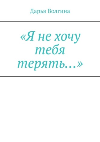 Дарья Волгина. «Я не хочу тебя терять…»