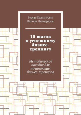 Руслан Калимуллин. 10 шагов к успешному бизнес-тренингу. Методическое пособие для начинающих бизнес-тренеров