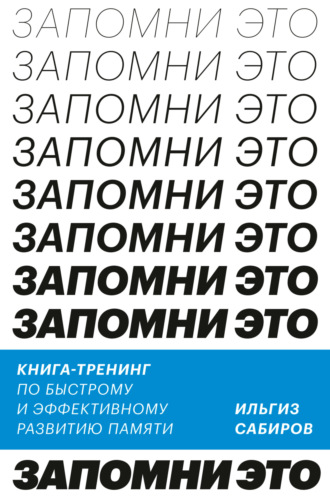 Ильгиз Сабиров. Запомни это. Книга-тренинг по быстрому и эффективному развитию памяти