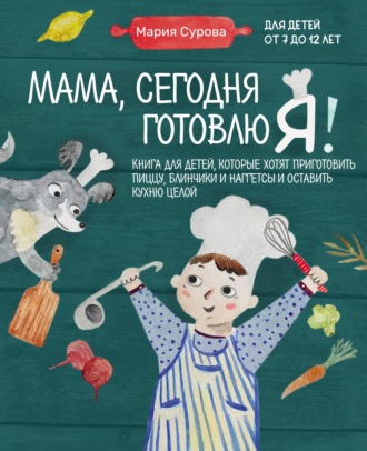 Мария Сурова. Мама, сегодня готовлю я! Книга для детей, которые хотят приготовить пиццу, блинчики и наггетсы и оставить кухню целой