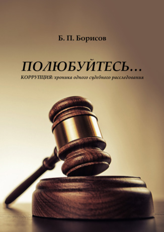 . Полюбуйтесь… Коррупция: хроника одного судебного расследования
