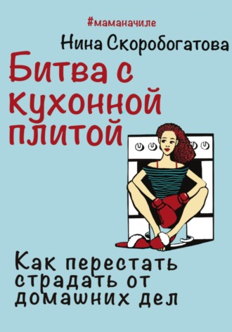 Нина Скоробогатова. Битва с кухонной плитой. Как перестать страдать от домашних дел
