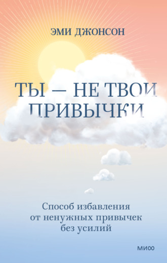 . Ты – не твои привычки. Способ избавления от ненужных привычек без усилий