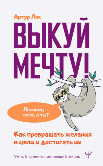 . Выкуй мечту! Как превращать желания в цели и достигать их. Ленивец смог, а ты?