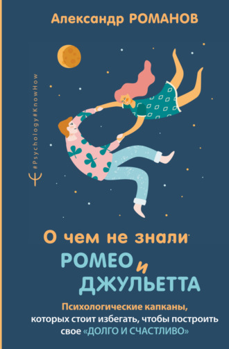 Александр Романов. О чем не знали Ромео и Джульетта. Психологические капканы, которых стоит избегать, чтобы построить свое «долго и счастливо»
