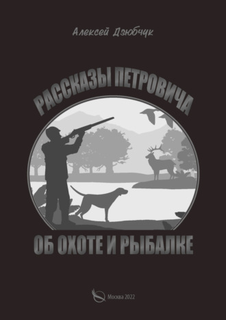 Алексей Дзюбчук. Очерки Петровича об охоте и рыбалке