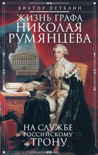 Виктор Петелин. Жизнь графа Николая Румянцева. На службе Российскому трону