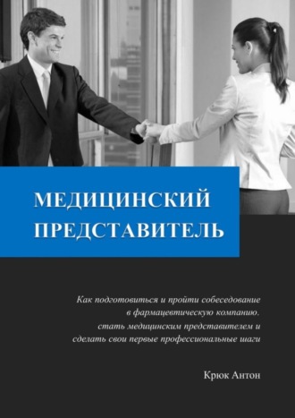 Антон Владимирович Крюк. Медицинский представитель. Как подготовиться и пройти собеседование в фармацевтическую компанию, стать медицинским представителем и сделать свои первые профессиональные шаги