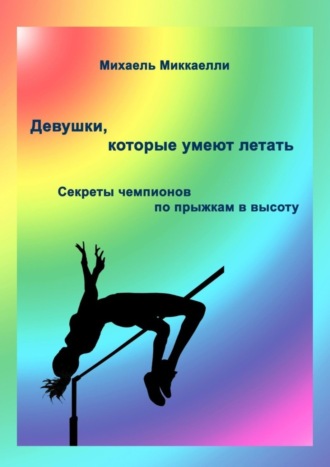 Михаель Миккаелли. Девушки, которые умеют летать. Секреты чемпионов по прыжкам в высоту