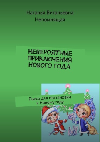 Наталья Витальевна Непомнящая. Невероятные приключения Нового года. Пьеса для постановки к Новому году