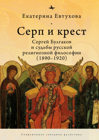. Серп и крест. Сергей Булгаков и судьбы русской религиозной философии (1890–1920)