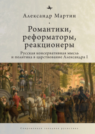 Александр Мартин. Романтики, реформаторы, реакционеры. Русская консервативная мысль и политика в царствование Александра I
