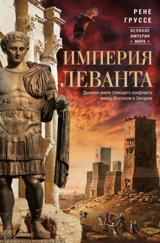 Рене Груссе. Империя Леванта. Древняя земля тлеющего конфликта между Востоком и Западом