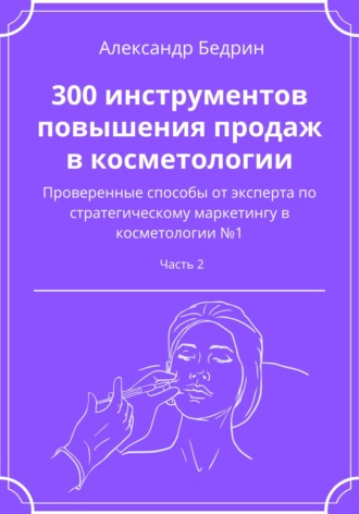 Александр Владиславович Бедрин. 300 инструментов повышения продаж в косметологии. Часть 2