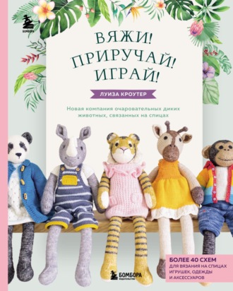 Луиза Кроутер. Вяжи! Приручай! Играй! Новая компания очаровательных диких животных, связанных на спицах. Более 40 схем для вязания на спицах игрушек, одежды и аксессуаров