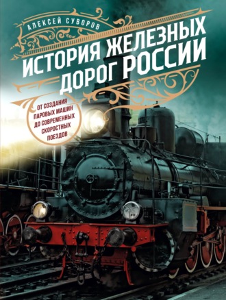 Алексей Суворов. История железных дорог России. От создания паровых машин до современных скоростных поездов