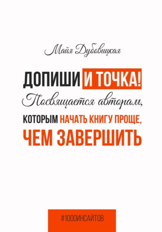 Майя Сергеевна Дубовицкая. Допиши и точка! Посвящается авторам, которым начать книгу проще, чем завершить