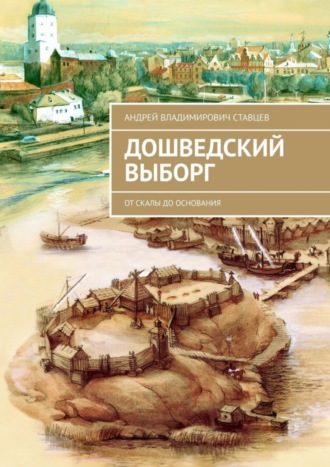 Андрей Владимирович Ставцев. Дошведский Выборг. От скалы до основания