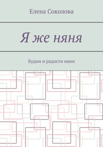 Елена Соколова. Я же няня. Будни и радости няни