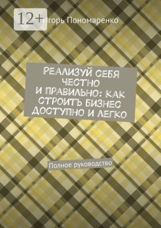 . Реализуй себя честно и правильно: как строить бизнес доступно и легко. Полное руководство