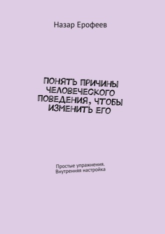 . Понять причины человеческого поведения, чтобы изменить его. Простые упражнения. Внутренняя настройка