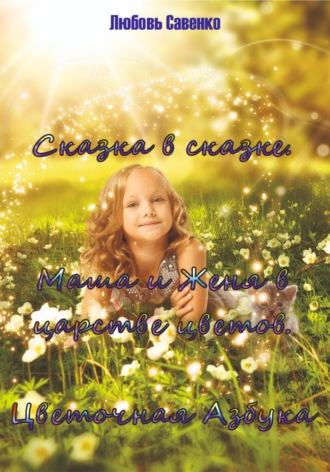 Любовь Савенко. Сказка в сказке. Маша и Женя в Царстве Цветов. Цветочная Азбука