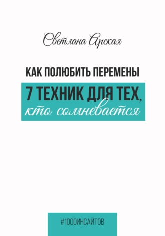 Светлана Арская. Как полюбить перемены: 7 техник для тех, кто сомневается