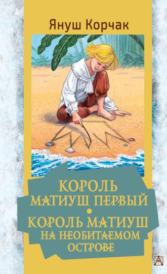 Януш Корчак. Король Матиуш Первый. Король Матиуш на необитаемом острове