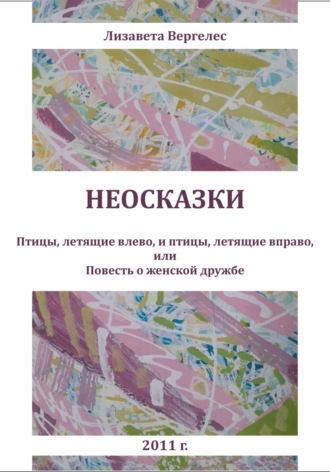 Лизавета Вергелес. Неосказки. Птицы, летящие влево, и птицы, летящие вправо, или Повесть о женской дружбе