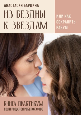 Анастасия Бардина. Из бездны к звездам. Или как сохранить разум. Книга-практикум – если родился ребенок с ОВЗ