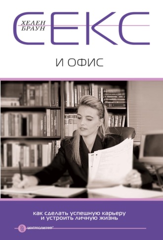 Хелен Браун. Секс и офис. Как сделать успешную карьеру и устроить личную жизнь