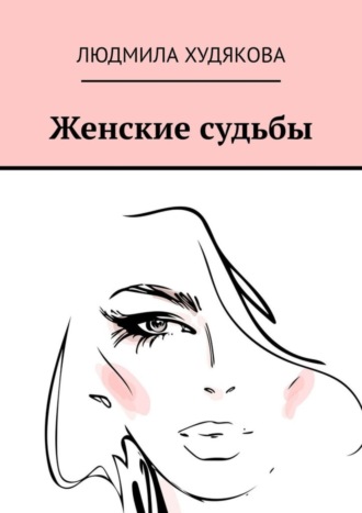 Людмила Андреевна Худякова. Женские судьбы. Повести, рассказы, стихи