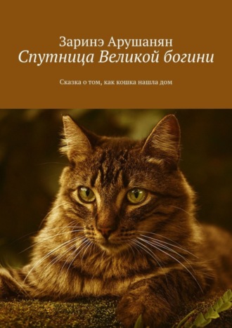 Заринэ Арушанян. Спутница великой богини. Сказка о том, как кошка нашла дом