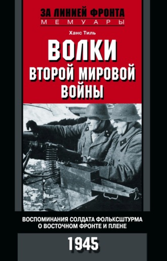 . Волки Второй мировой войны. Воспоминания солдата фольксштурма о Восточном фронте и плене. 1945