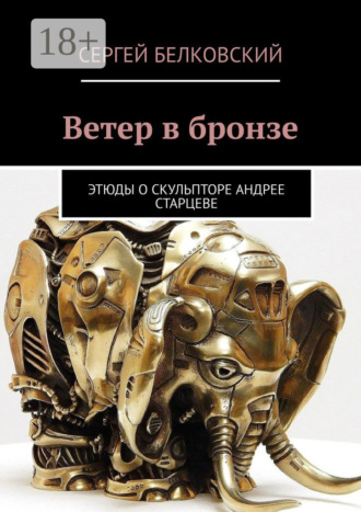Сергей Белковский. Ветер в бронзе. Этюды о скульпторе Андрее Старцеве