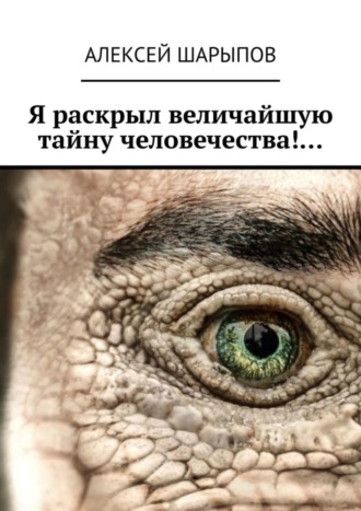 Алексей Шарыпов. Я раскрыл величайшую тайну человечества!…