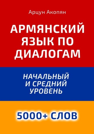 Арцун Акопян. Армянский язык по диалогам. Начальный и средний уровень. 5000+ слов