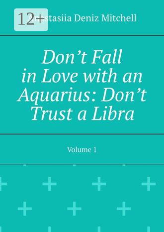 Anastasiia Deniz Mitchell. Don’t Fall in Love with an Aquarius: Don’t Trust a Libra. Volume 1