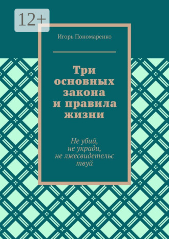 Игорь Пономаренко. Три основных закона и правила жизни. Не убий, не укради, не лжесвидетельствуй