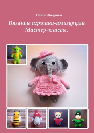 Ольга Владимировна Шадрина. Вязаные амигуруми. Мастер-классы