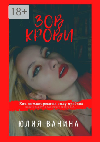 Юлия Ванина. Зов крови: Как активировать силу предков. Получи защиту и поддержку своего рода
