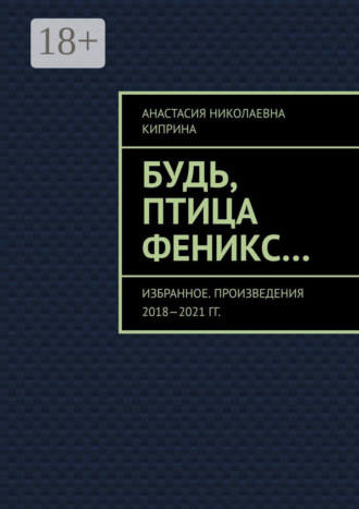 Анастасия Николаевна Киприна. Будь, птица Феникс… Избранное. Произведения 2018—2021 гг.