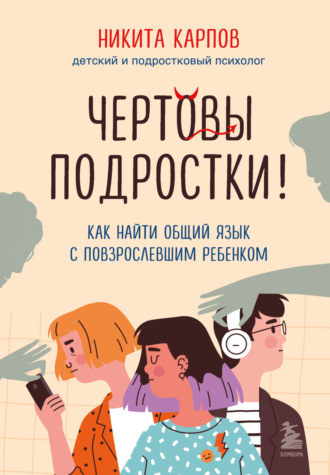 . Чертовы подростки! Как найти общий язык с повзрослевшим ребенком