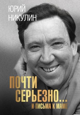 Юрий Никулин. Почти серьезно…и письма к маме