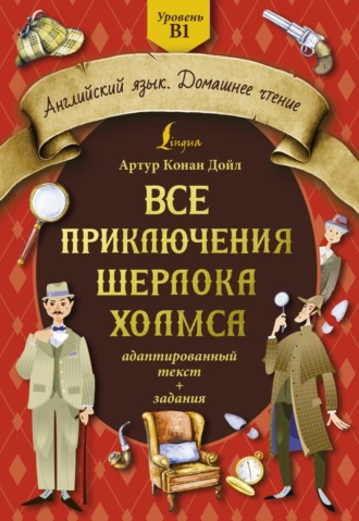 . Все приключения Шерлока Холмса. Адаптированный текст + задания. Уровень B1