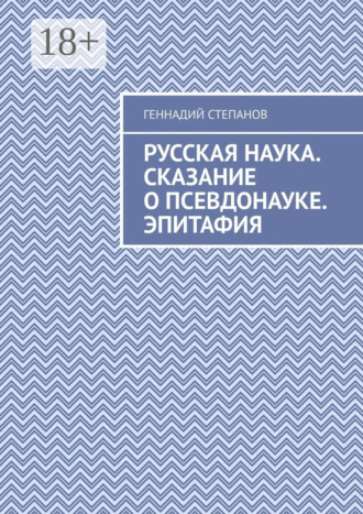 Геннадий Степанов. Русская наука. Сказание о псевдонауке. Эпитафия