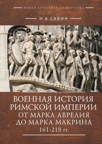 Н. А. Савин. Военная история Римской империи от Марка Аврелия до Марка Макрина 161–218 гг.