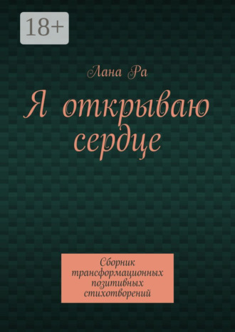. Я открываю сердце. Сборник трансформационных позитивных стихотворений