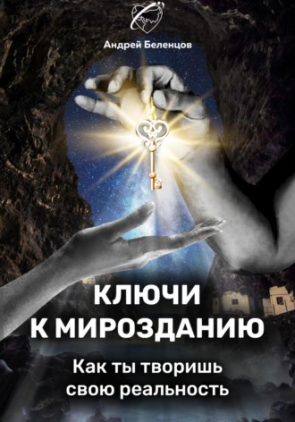 . Ключи к Мирозданию. Как ты творишь свою реальность